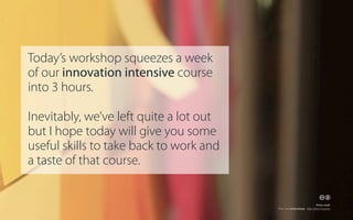 Today’s workshop squeezes a week
of our innovation intensive course
into 3 hours.
Inevitably, we’ve left quite a lot out
but I hope today will give you some
useful skills to take back to work and
a taste of that course.
🕅🕆
Photo credit
Flickr user andreaskopp - http://bit.ly/12yywna

 