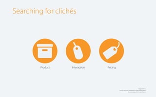 Searching for clichés

📦  

Product

Interaction

Pricing

Adapted from:
Disrupt: Think the unthinkable to spark transformation
in you business, 2010, Luke Williams.

 