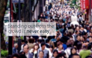 Standing out from the
crowd is never easy

 