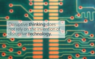 Disruptive thinking does
not rely on the invention of
disruptive technology.

 