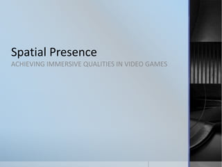 Spatial Presence
ACHIEVING IMMERSIVE QUALITIES IN VIDEO GAMES
 