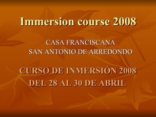 Immersion course 2008 CASA FRANCISCANA SAN ANTONIO DE ARREDONDO CURSO DE INMERSIÓN 2008  DEL 28 AL 30 DE ABRIL   
