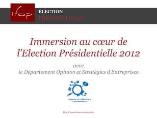 ÉLECTION
        PRESIDENTIELLE



    Immersion au cœur de
l’Election Présidentielle 2012
                     avec
le Département Opinion et Stratégies d’Entreprises




                   Ifop, Connection creates value
 