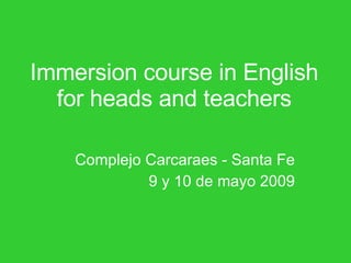 Immersion course in English for heads and teachers Complejo Carcaraes - Santa Fe 9 y 10 de mayo 2009 