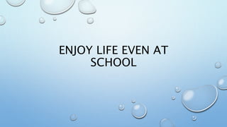 ENJOY LIFE EVEN AT
SCHOOL
 