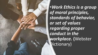 •Work Ethics is a group
of moral principles,
standards of behavior,
or set of values
regarding proper
conduct in the
workplace. (Webster
Dictionary)
 