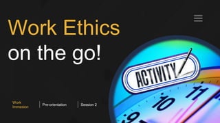 Work Ethics
on the go!
Work
Immesion
Pre-orientation Session 2
 