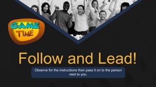 Observe for the instructions then pass it on to the person
next to you.
Follow and Lead!
 
