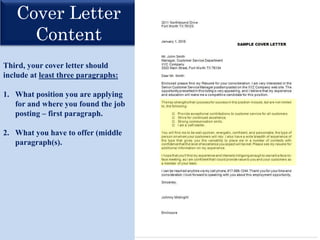 Cover Letter
Content
Third, your cover letter should
include at least three paragraphs:
1. What position you are applying
for and where you found the job
posting – first paragraph.
2. What you have to offer (middle
paragraph(s).
 