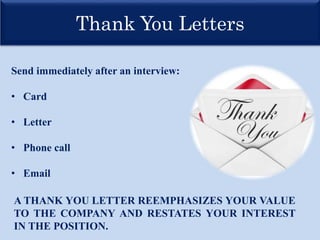 Thank You Letters
Send immediately after an interview:
• Card
• Letter
• Phone call
• Email
A THANK YOU LETTER REEMPHASIZES YOUR VALUE
TO THE COMPANY AND RESTATES YOUR INTEREST
IN THE POSITION.
 