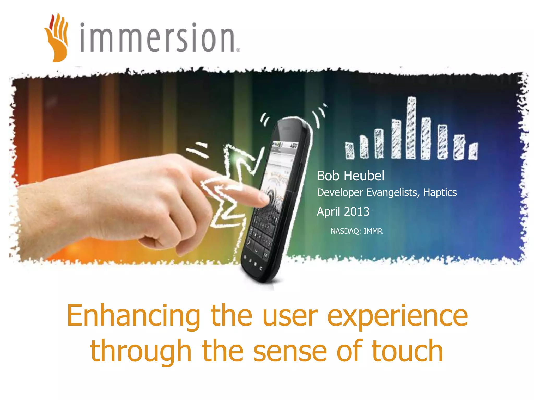 ©2012 Immersion Corporation–Confidential
NASDAQ: IMMR
Bob Heubel
Developer Evangelists, Haptics
April 2013
Enhancing the user experience
through the sense of touch
 