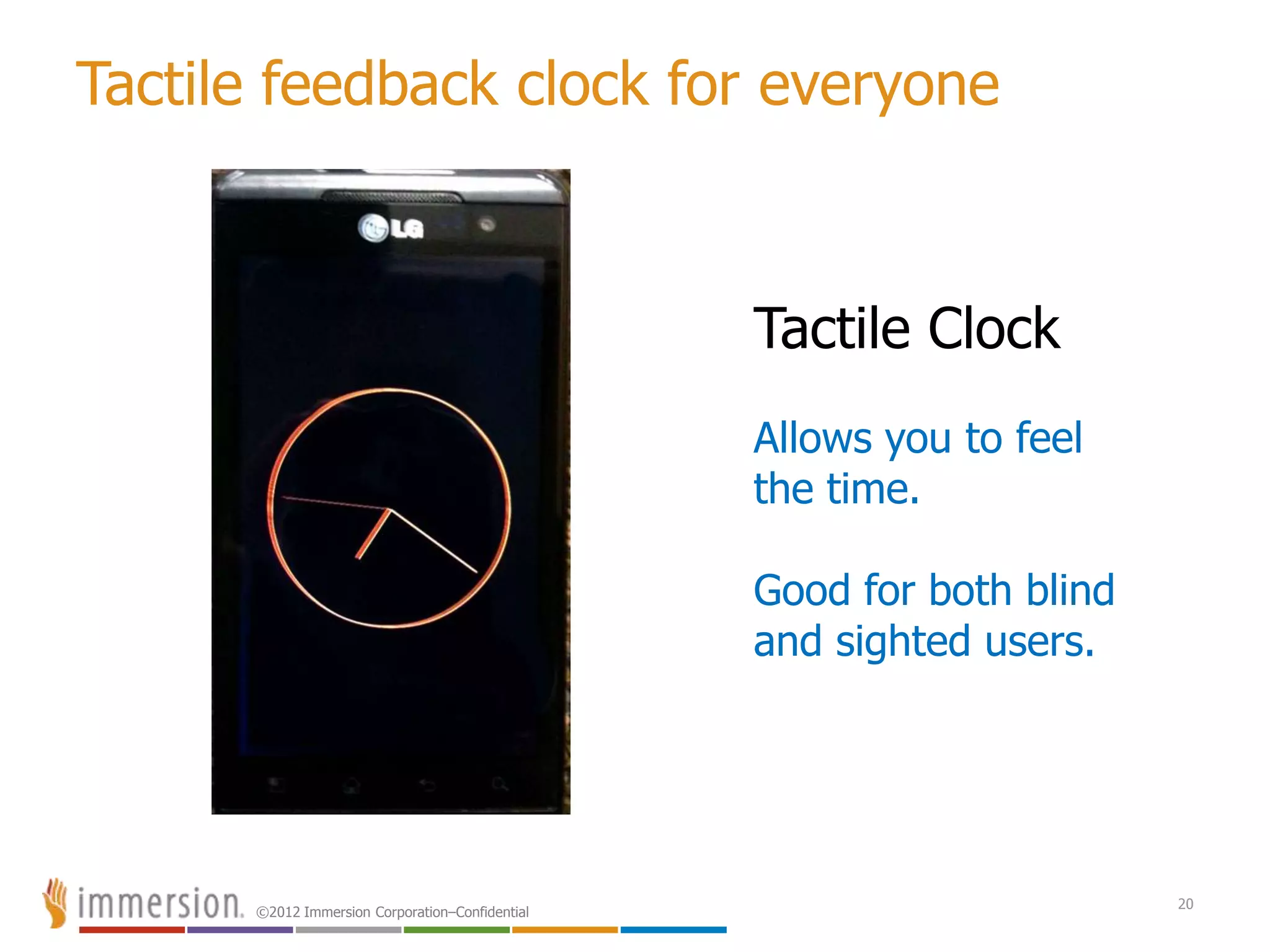 ©2012 Immersion Corporation–Confidential
20
Tactile feedback clock for everyone
Tactile Clock
Allows you to feel
the time.
Good for both blind
and sighted users.
 