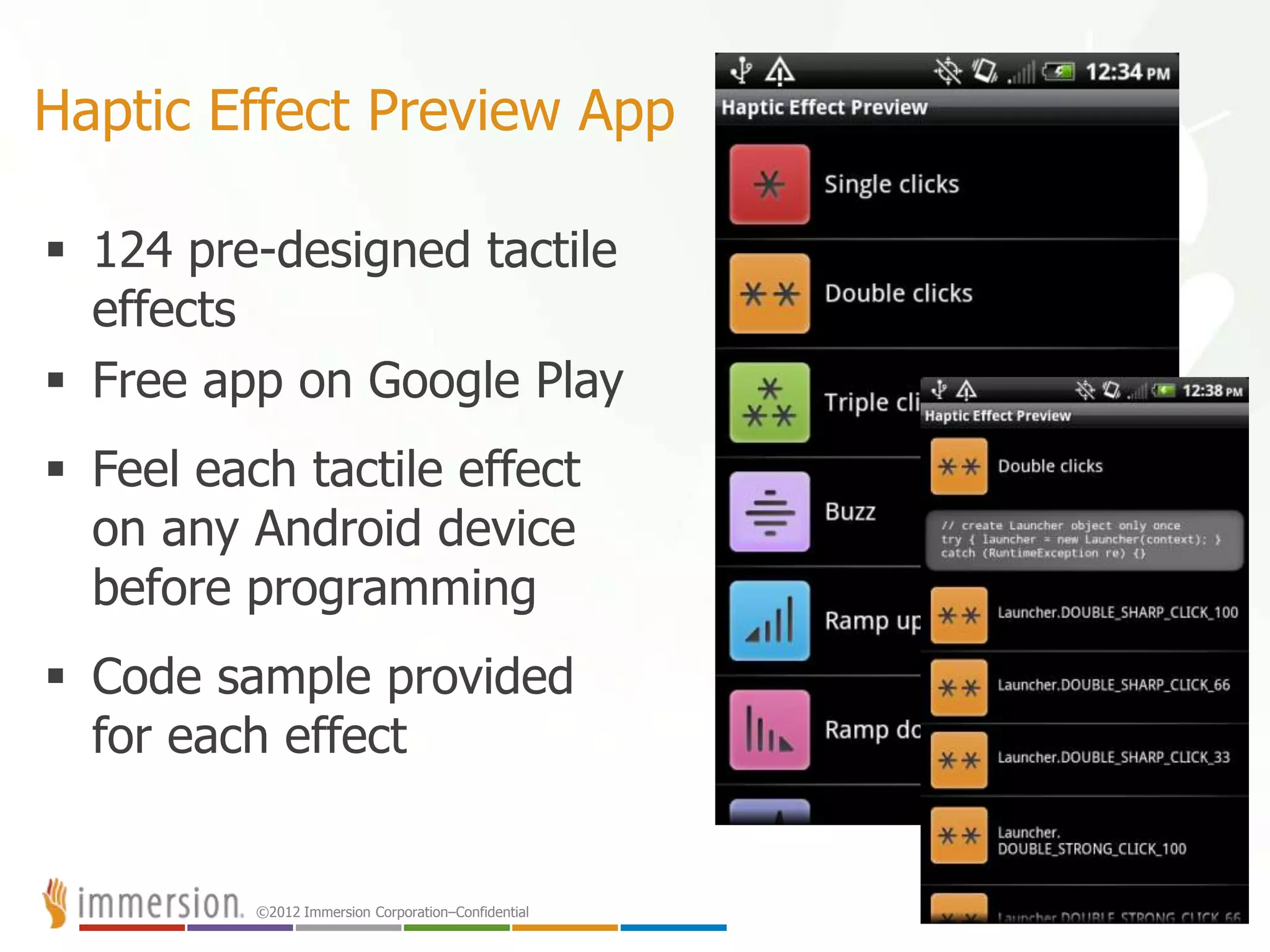 ©2012 Immersion Corporation–Confidential
Haptic Effect Preview App
 124 pre-designed tactile
effects
 Free app on Google Play
 Feel each tactile effect
on any Android device
before programming
 Code sample provided
for each effect
25
 