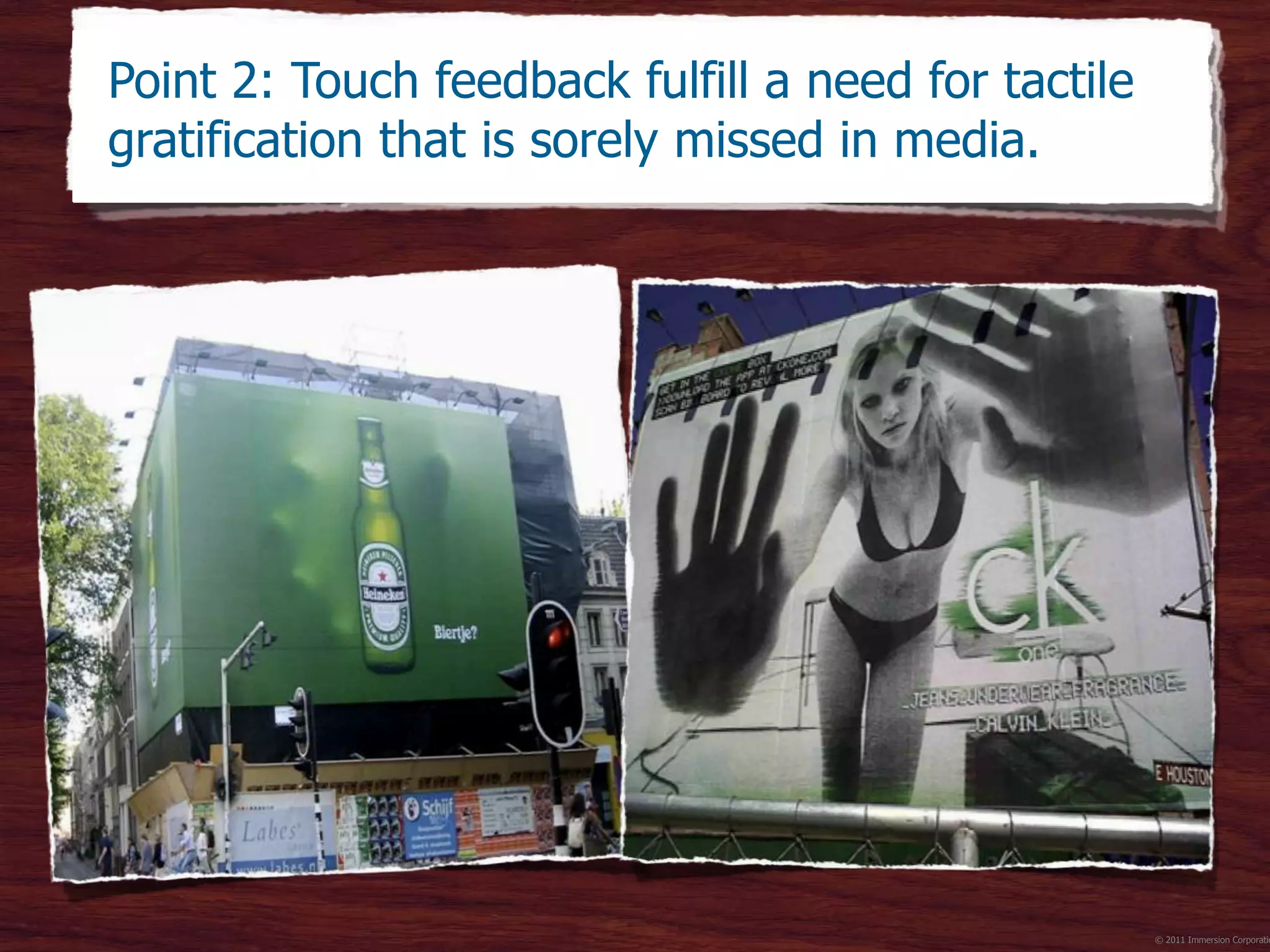 ©2012 Immersion Corporation–Confidential
© 2011 Immersion Corporatio
Agency TBWANeboko
Photo: Michael Harvey
CBS News
Photo: Walter Geis
Point 2: Touch feedback fulfill a need for tactile
gratification that is sorely missed in media.
 