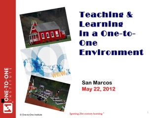 Teaching &
                                     Learning
                                     in a One-to-
                                     One
                                     Environment


                                        San Marcos
                                        May 22, 2012
®




                             Igniting 21st century learning   ®   1
    © One-to-One Institute
 