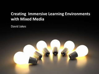 Creating  Immersive Learning Environments with Mixed Media David Jakes 