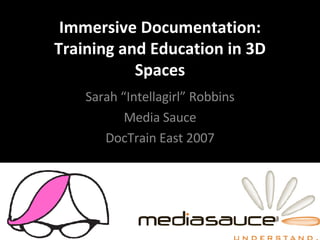 Immersive Documentation: Training and Education in 3D Spaces Sarah “Intellagirl” Robbins Media Sauce DocTrain East 2007 