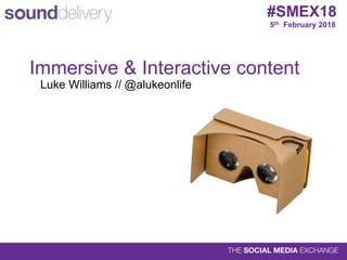 5th February 2018
#SMEX18
Immersive & Interactive content
Luke Williams // @alukeonlife
 