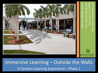 A Campus Learning Experience – Phase 1


                                                                                      Mariner Middle School
                                                                                     425 Chiquita Boulevard
                                                                                        Cape Coral, FL 33993
                                         Immersive Learning – Outside the Walls




                                                                                  http://mrm.leeschools.net
 