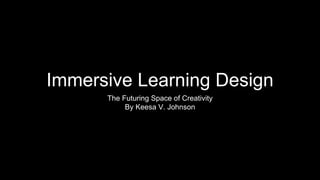 Immersive Learning Design
The Futuring Space of Creativity
By Keesa V. Johnson
 