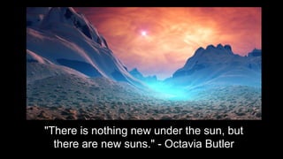 "There is nothing new under the sun, but
there are new suns." - Octavia Butler
 