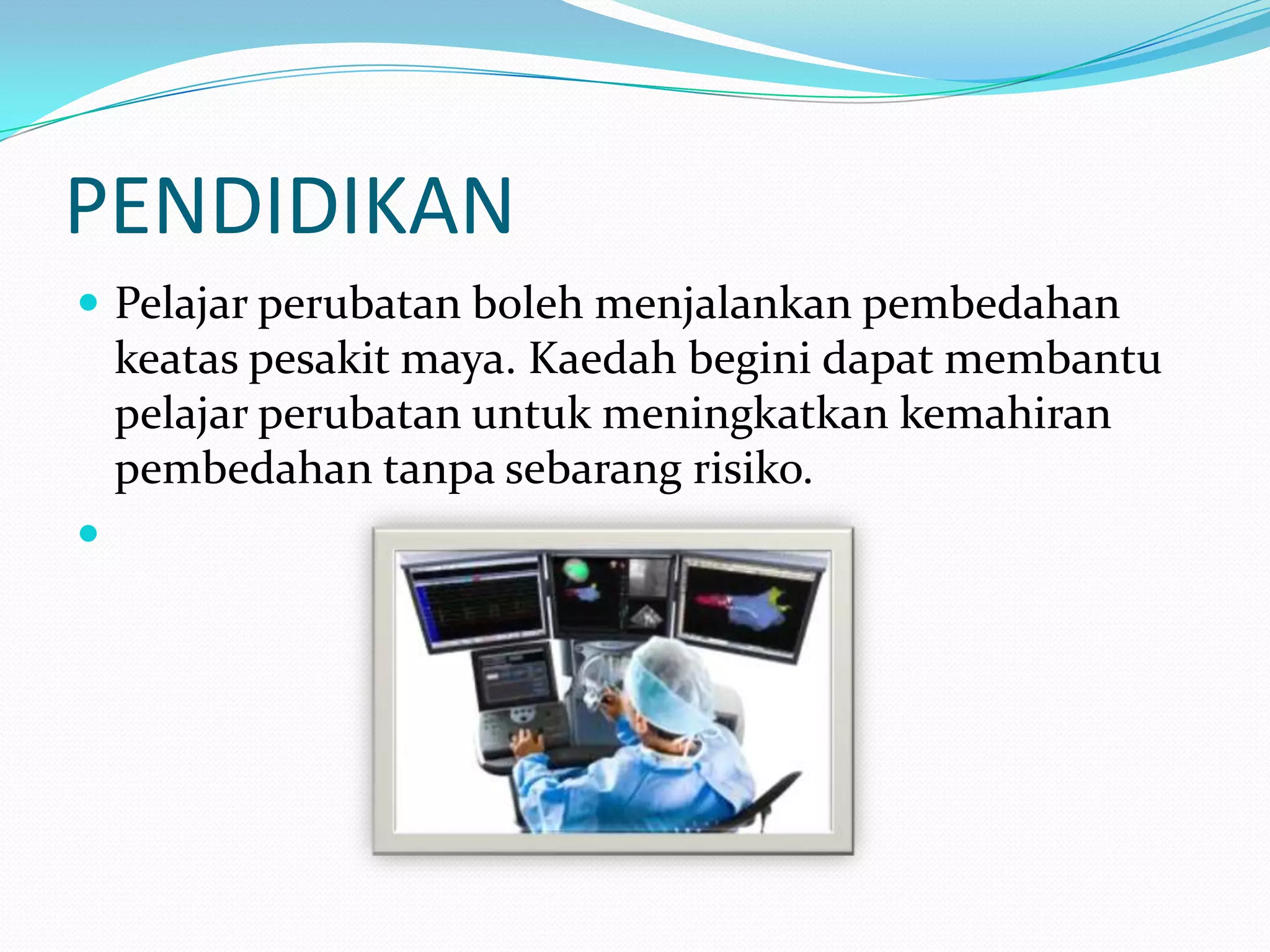 PENDIDIKAN
 Pelajar perubatan boleh menjalankan pembedahan

keatas pesakit maya. Kaedah begini dapat membantu
pelajar perubatan untuk meningkatkan kemahiran
pembedahan tanpa sebarang risiko.


 