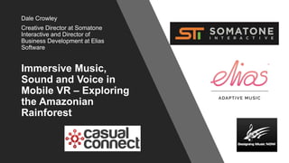 Immersive Music,
Sound and Voice in
Mobile VR – Exploring
the Amazonian
Rainforest
Dale Crowley
Creative Director at Somatone
Interactive and Director of
Business Development at Elias
Software
 