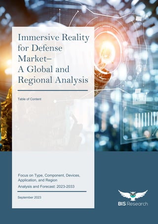 1
All rights reserved at BIS Research Inc.
G
l
o
b
a
l
I
m
m
e
r
s
i
v
e
R
e
a
l
i
t
y
f
o
r
D
e
f
e
n
s
e
M
a
r
k
e
t
September 2023
Immersive Reality
for Defense
Market–
A Global and
Regional Analysis
Table of Content
Focus on Type, Component, Devices,
Application, and Region
Analysis and Forecast: 2023-2033
 