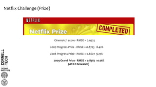 Netflix Challenge (Prize)
Cinematch score - RMSE = 0.9525
2007 Progress Prize - RMSE = 0.8723 8.42%
2008 Progress Prize - RMSE = 0.8627 9.27%
2009 Grand Prize - RMSE = 0.8567 10.06%
(AT&T Research)
 