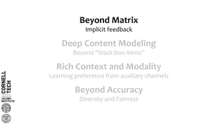 Beyond Matrix
Implicit feedback
Deep Content Modeling
Beyond “black-box items”
Beyond Accuracy
Diversity and Fairness
Rich Context and Modality
Learning preference from auxiliary channels
 
