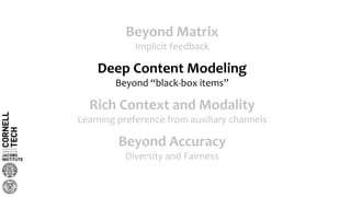 Beyond Matrix
Implicit feedback
Deep Content Modeling
Beyond “black-box items”
Beyond Accuracy
Diversity and Fairness
Rich Context and Modality
Learning preference from auxiliary channels
 