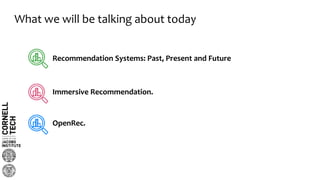 What we will be talking about today
Recommendation Systems: Past, Present and Future
Immersive Recommendation.
OpenRec.
 