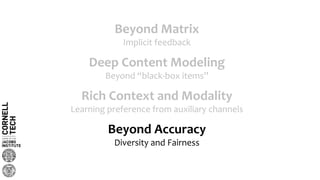 Beyond Matrix
Implicit feedback
Deep Content Modeling
Beyond “black-box items”
Beyond Accuracy
Diversity and Fairness
Rich Context and Modality
Learning preference from auxiliary channels
 