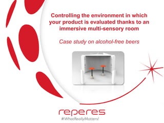 Controlling the environment in which
your product is evaluated thanks to an
immersive multi-sensory room
Case study on alcohol-free beers
 