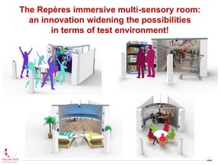 11
The Repères immersive multi-sensory room:
an innovation widening the possibilities
in terms of test environment!
 