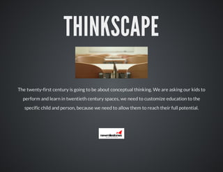 THINKSCAPE
The twenty-first century is going to be about conceptual thinking. We are asking our kids to
perform and learn in twentieth century spaces, we need to customize education to the
specific child and person, because we need to allow them to reach their full potential.