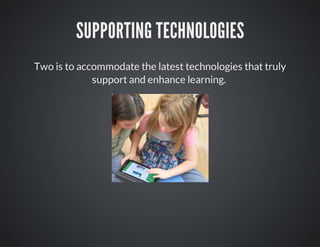 SUPPORTING TECHNOLOGIES
Two is to accommodate the latest technologies that truly
support and enhance learning.