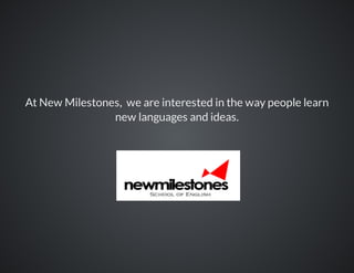 At New Milestones, we are interested in the way people learn
new languages and ideas.