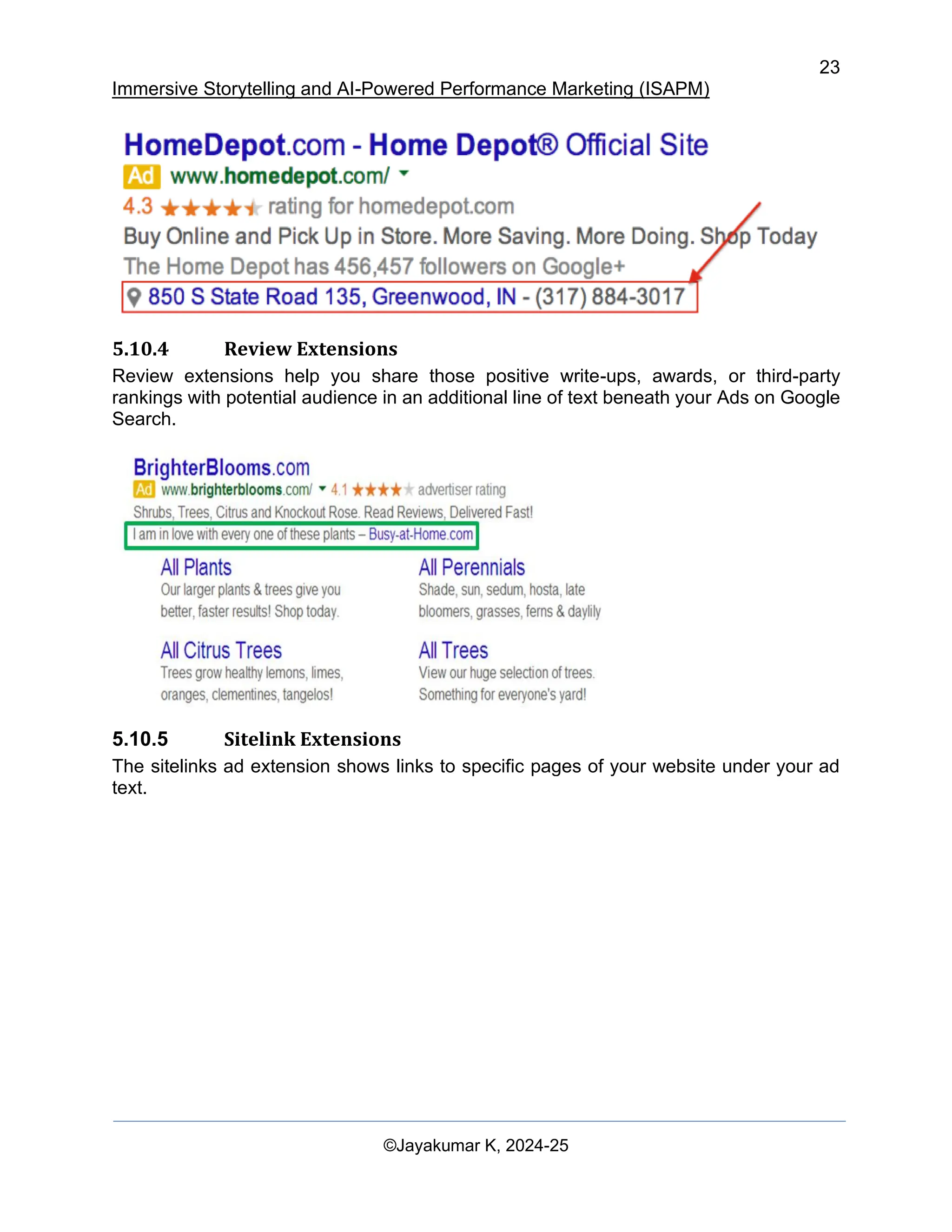 23
Immersive Storytelling and AI-Powered Performance Marketing (ISAPM)
©Jayakumar K, 2024-25
5.10.4 Review Extensions
Review extensions help you share those positive write-ups, awards, or third-party
rankings with potential audience in an additional line of text beneath your Ads on Google
Search.
5.10.5 Sitelink Extensions
The sitelinks ad extension shows links to specific pages of your website under your ad
text.
 