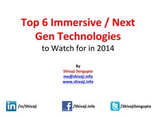 Top	
  6	
  Immersive	
  /	
  Next	
  
Gen	
  Technologies	
  	
  
to	
  Watch	
  for	
  in	
  2014	
  
	
  
By	
  
Shivaji	
  Sengupta	
  
me@shivaji.info	
  
www.shivaji.info	
  
	
  

	
  

/in/Shivaji	
  	
  	
  	
  	
  	
  	
  	
  	
  	
  	
  	
  	
  	
  	
  	
  	
  	
  	
  	
  	
  	
  	
  	
  	
  	
  	
  	
  	
  	
  	
  	
  	
  	
  	
  	
  	
  /Shivaji.info	
  	
  	
  	
  	
  	
  	
  	
  	
  	
  	
  	
  	
  	
  	
  	
  	
  	
  	
  	
  	
  	
  	
  	
  	
  	
  /ShivajiSengupta	
  
	
  	
  	
  

 