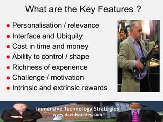 Immersive Technology Strategies
www.davidwortley.com
What are the Key Features ?
 Personalisation / relevance
 Interface...