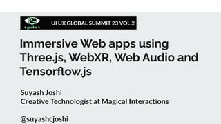 Immersive Web apps using
Three.js, WebXR, Web Audio and
Tensorﬂow.js
Suyash Joshi
Creative Technologist at Magical Interactions
@suyashcjoshi
 