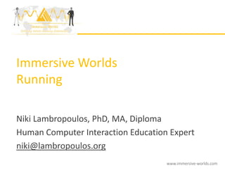 Immersive Worlds
Running

Niki Lambropoulos, PhD, MA, Diploma
Human Computer Interaction Education Expert
niki@lambropoulos.org
                                    www.immersive-worlds.com
 