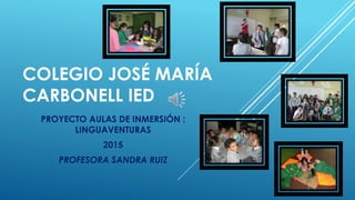 COLEGIO JOSÉ MARÍA
CARBONELL IED
PROYECTO AULAS DE INMERSIÓN :
LINGUAVENTURAS
2015
PROFESORA SANDRA RUIZ
 