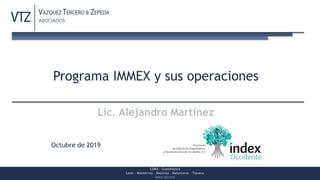 CDMX – Guadalajara
León – Monterrey – Reynosa – Matamoros - Tijuana
www.vtz.mx
Octubre de 2019
Programa IMMEX y sus operaciones
Lic. Alejandro Martínez
 