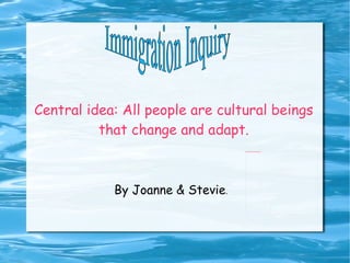 Central idea: All people are cultural beings that change and adapt. By Joanne & Stevie . Immigration Inquiry 