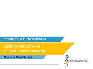 Master en Musicoterapia
Instituto Mexicano de
Musicoterapia Humanista
Introducción a la Musicoterapia
 