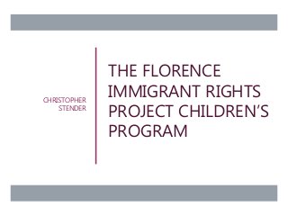 THE FLORENCE
IMMIGRANT RIGHTS
PROJECT CHILDREN’S
PROGRAM
CHRISTOPHER
STENDER
 