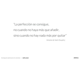 Estrategia de optimización de contenidos | @eilis_boyle #IMMI16
“La perfección se consigue,
no cuando no haya más que añadir,
sino cuando no hay nada más por quitar”
Antoine de Saint-Exupéry
 