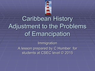 Caribbean History
Adjustment to the Problems
of Emancipation
Immigration
A lesson prepared by C Humber for
students at CSEC level © 2015
 